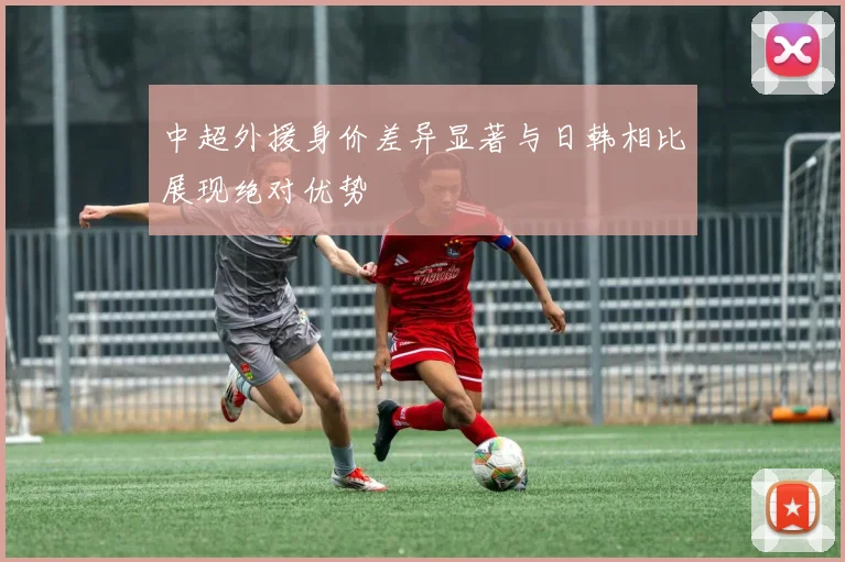 中超外援身价差异显著与日韩相比展现绝对优势