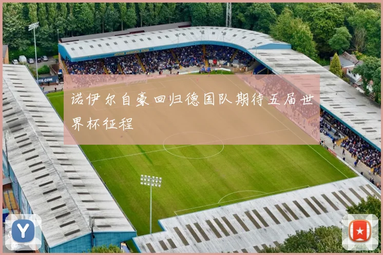 诺伊尔自豪回归德国队期待五届世界杯征程