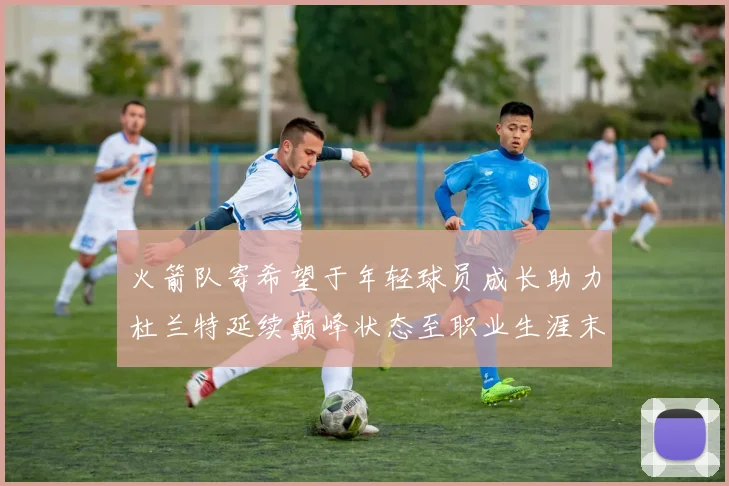 火箭队寄希望于年轻球员成长助力杜兰特延续巅峰状态至职业生涯末期
