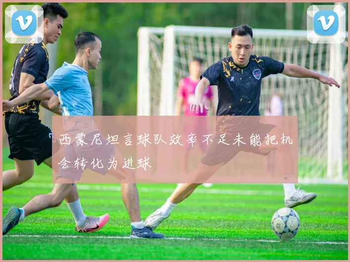 西蒙尼坦言球队效率不足未能把机会转化为进球