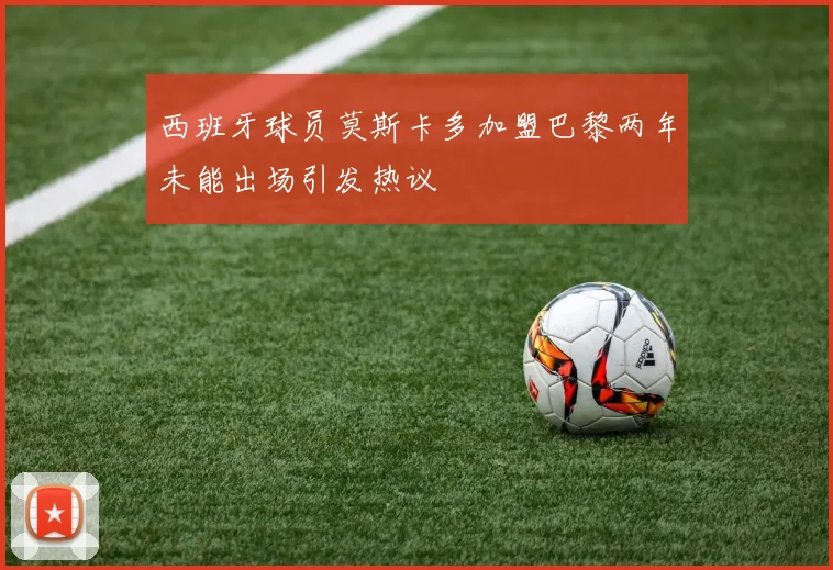 西班牙球员莫斯卡多加盟巴黎两年未能出场引发热议