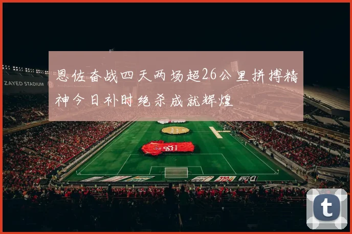恩佐奋战四天两场超26公里拼搏精神今日补时绝杀成就辉煌