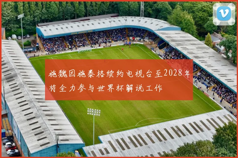施魏因施泰格续约电视台至2028年将全力参与世界杯解说工作