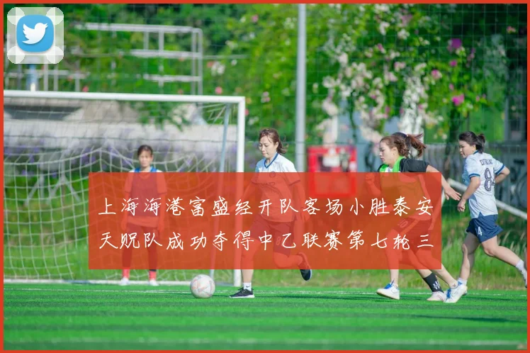 上海海港富盛经开队客场小胜泰安天贶队成功夺得中乙联赛第七轮三分