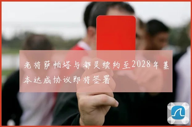 老将萨帕塔与都灵续约至2028年基本达成协议即将签署