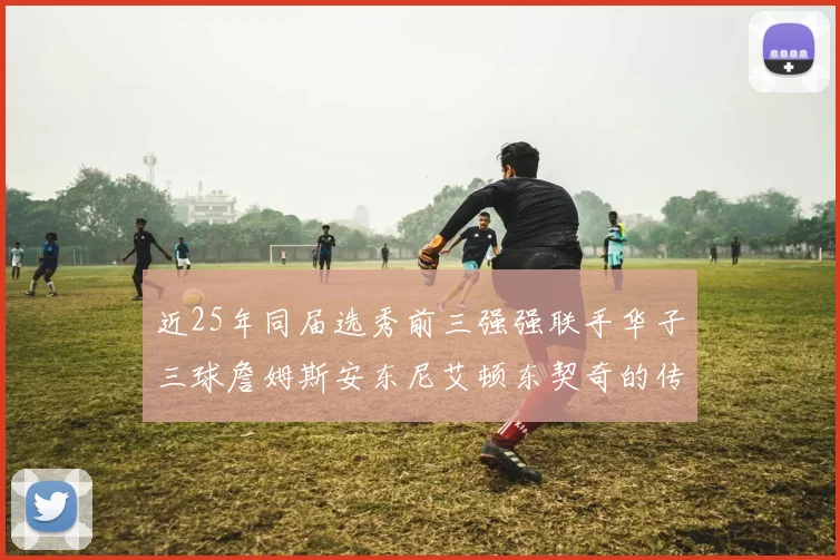 近25年同届选秀前三强强联手华子三球詹姆斯安东尼艾顿东契奇的传奇故事