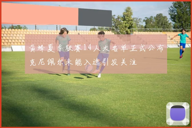 黄蜂夏季联赛14人大名单正式公布克尼佩尔未能入选引发关注