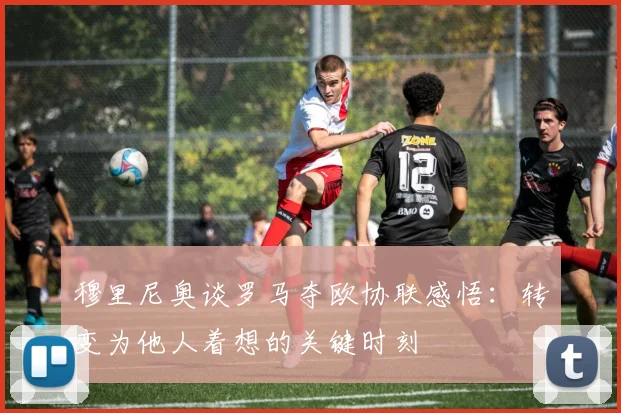 穆里尼奥谈罗马夺欧协联感悟：转变为他人着想的关键时刻
