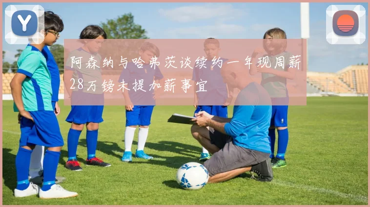 阿森纳与哈弗茨谈续约一年现周薪28万镑未提加薪事宜
