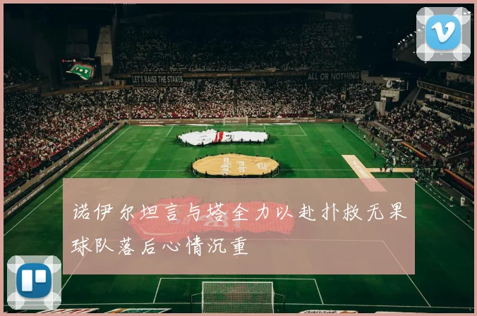 诺伊尔坦言与塔全力以赴扑救无果球队落后心情沉重