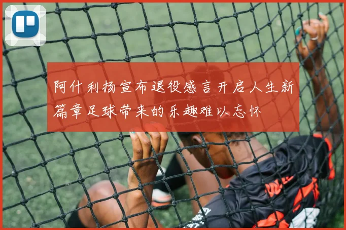 阿什利扬宣布退役感言开启人生新篇章足球带来的乐趣难以忘怀
