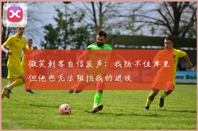 微笑刺客自信发声：我防不住库里但他也无法阻挡我的进攻