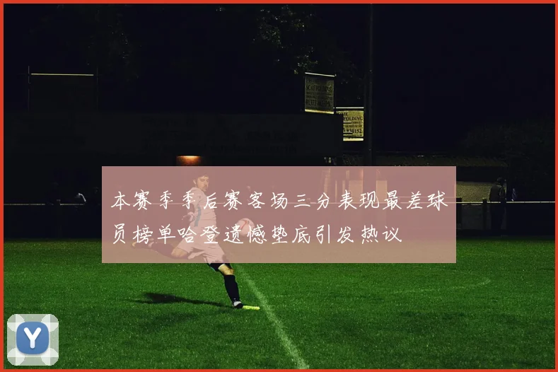 本赛季季后赛客场三分表现最差球员榜单哈登遗憾垫底引发热议