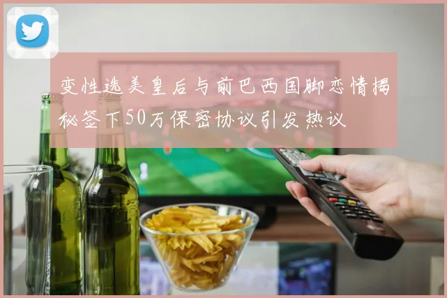 变性选美皇后与前巴西国脚恋情揭秘签下50万保密协议引发热议
