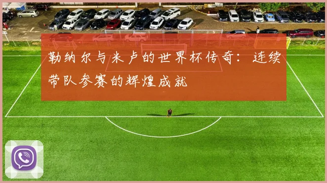 勒纳尔与米卢的世界杯传奇：连续带队参赛的辉煌成就