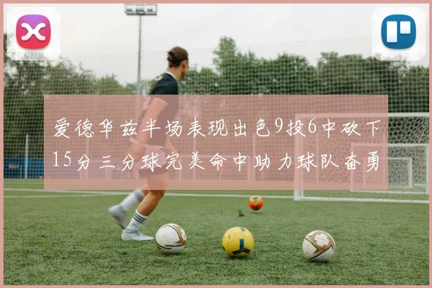 爱德华兹半场表现出色9投6中砍下15分三分球完美命中助力球队奋勇争先