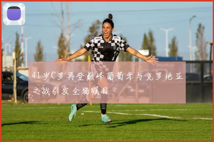 41岁C罗再登巅峰葡萄牙与克罗地亚之战引发全场瞩目
