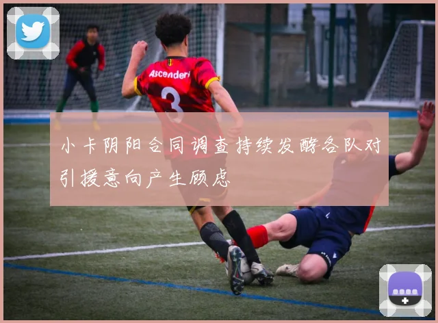 小卡阴阳合同调查持续发酵各队对引援意向产生顾虑