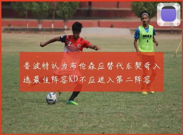 香波特认为布伦森应替代东契奇入选最佳阵容KD不应进入第二阵容