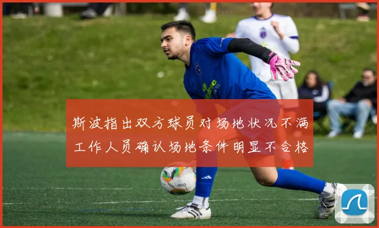 斯波指出双方球员对场地状况不满工作人员确认场地条件明显不合格