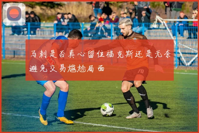 马刺是否真心留住福克斯还是无奈避免交易尴尬局面
