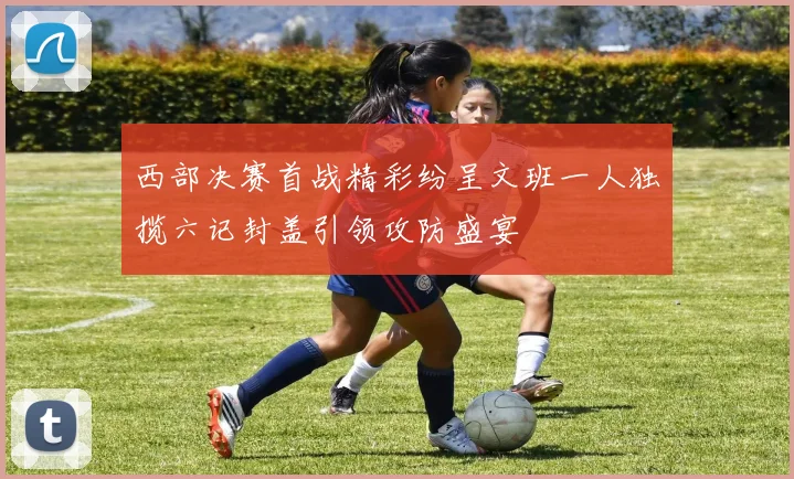 西部决赛首战精彩纷呈文班一人独揽六记封盖引领攻防盛宴
