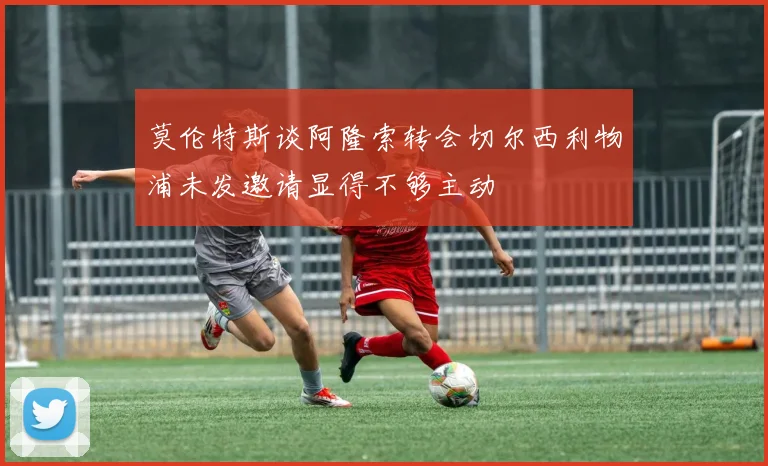 莫伦特斯谈阿隆索转会切尔西利物浦未发邀请显得不够主动