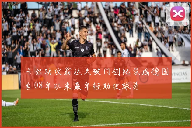 卡尔助攻翁达夫破门创纪录成德国自08年以来最年轻助攻球员