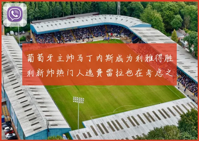 葡萄牙主帅马丁内斯成为利雅得胜利新帅热门人选费雷拉也在考虑之中