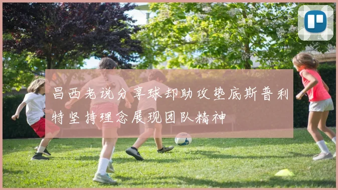 昌西老说分享球却助攻垫底斯普利特坚持理念展现团队精神