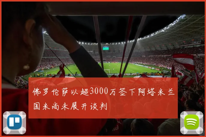 佛罗伦萨以超3000万签下阿塔米兰国米尚未展开谈判