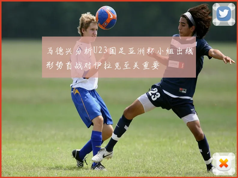 马德兴分析U23国足亚洲杯小组出线形势首战对伊拉克至关重要