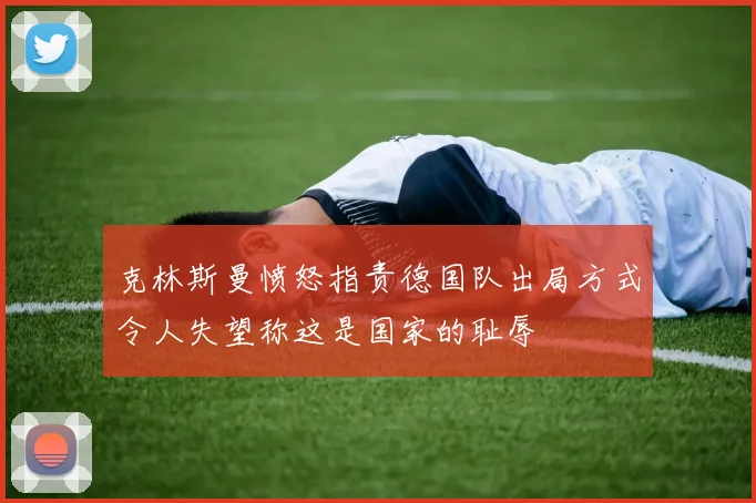 克林斯曼愤怒指责德国队出局方式令人失望称这是国家的耻辱